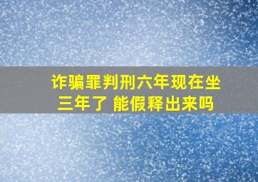 诈骗罪判刑六年现在坐三年了 能假释出来吗